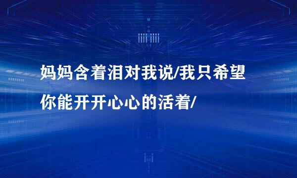 妈妈含着泪对我说/我只希望你能开开心心的活着/