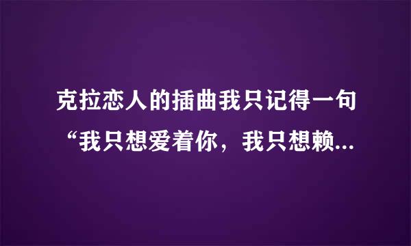 克拉恋人的插曲我只记得一句“我只想爱着你，我只想赖着你，这是什么歌？