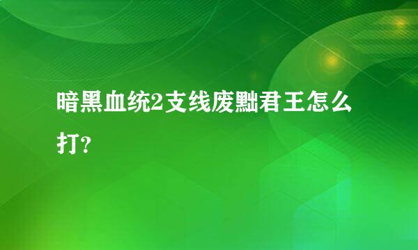 暗黑血统2支线废黜君王怎么打？