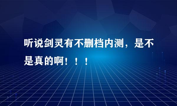 听说剑灵有不删档内测，是不是真的啊！！！