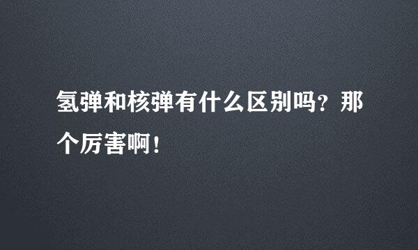 氢弹和核弹有什么区别吗？那个厉害啊！