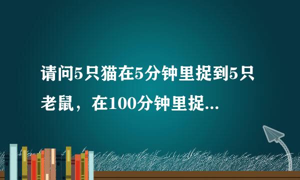 请问5只猫在5分钟里捉到5只老鼠，在100分钟里捉100只老鼠需要多少只猫