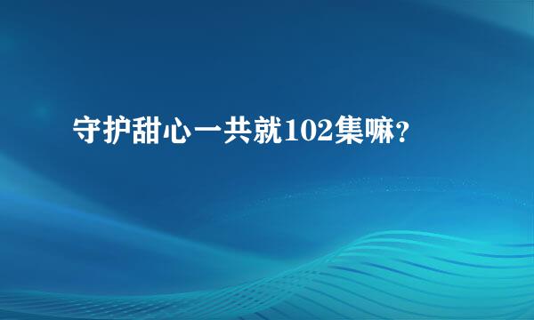 守护甜心一共就102集嘛？