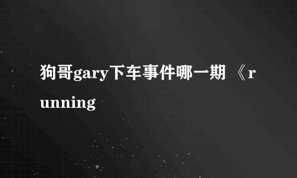 狗哥gary下车事件哪一期 《running