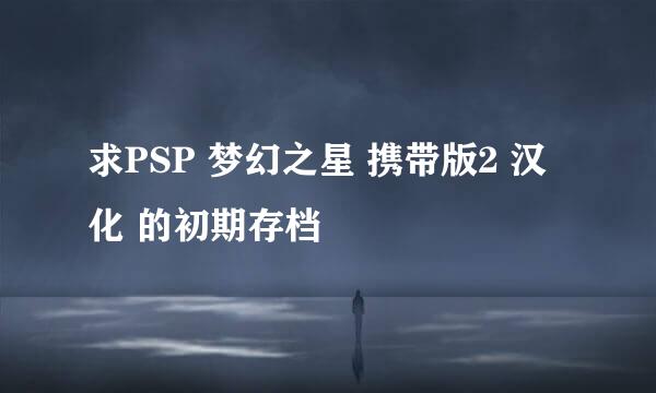 求PSP 梦幻之星 携带版2 汉化 的初期存档