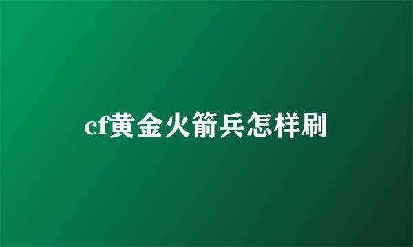 cf黄金火箭兵怎样刷