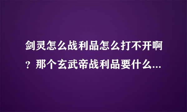 剑灵怎么战利品怎么打不开啊？那个玄武帝战利品要什么钥匙开、？？？