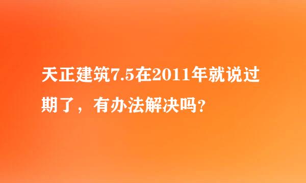 天正建筑7.5在2011年就说过期了，有办法解决吗？