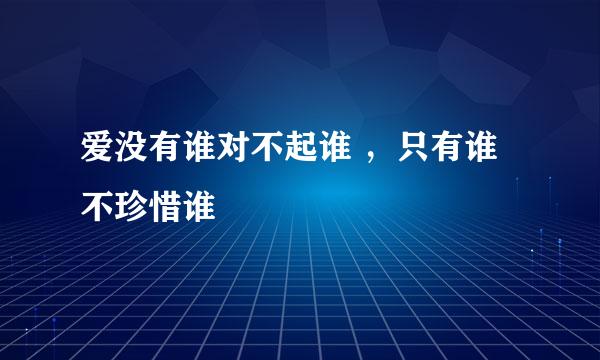 爱没有谁对不起谁 ，只有谁不珍惜谁