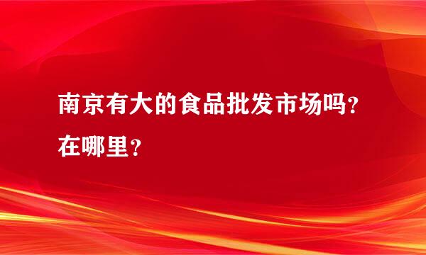 南京有大的食品批发市场吗？在哪里？