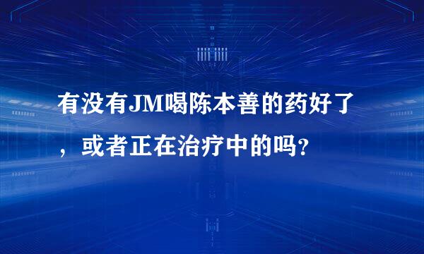 有没有JM喝陈本善的药好了，或者正在治疗中的吗？