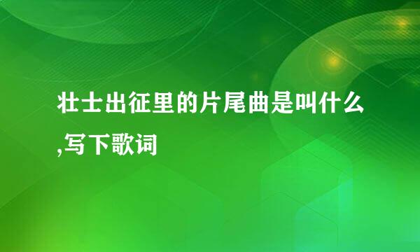 壮士出征里的片尾曲是叫什么,写下歌词