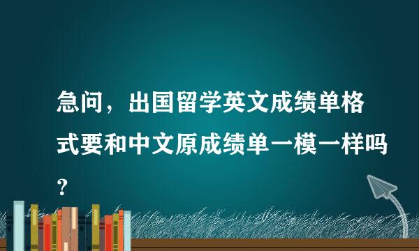 急问，出国留学英文成绩单格式要和中文原成绩单一模一样吗？