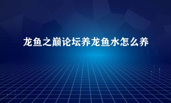 龙鱼之巅论坛养龙鱼水怎么养