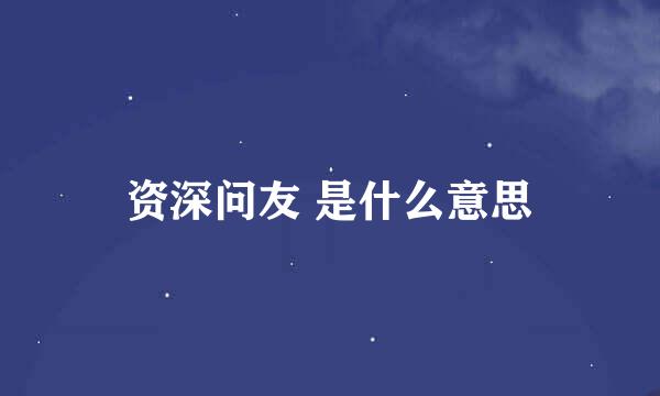 资深问友 是什么意思