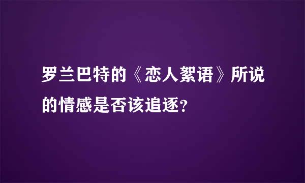 罗兰巴特的《恋人絮语》所说的情感是否该追逐？