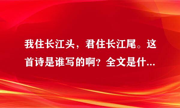 我住长江头，君住长江尾。这首诗是谁写的啊？全文是什么？谢了啊 ！