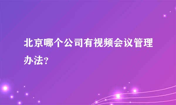 北京哪个公司有视频会议管理办法？