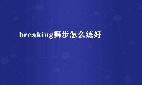 breaking舞步怎么练好