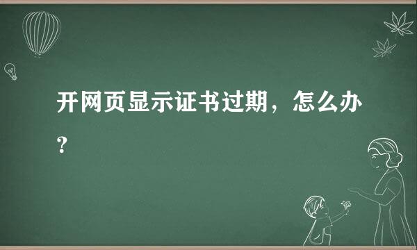 开网页显示证书过期，怎么办？