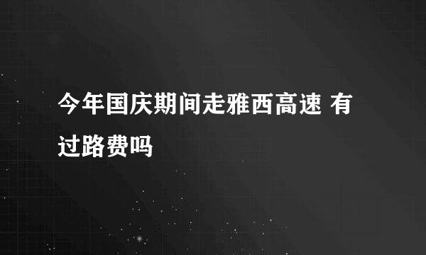 今年国庆期间走雅西高速 有过路费吗