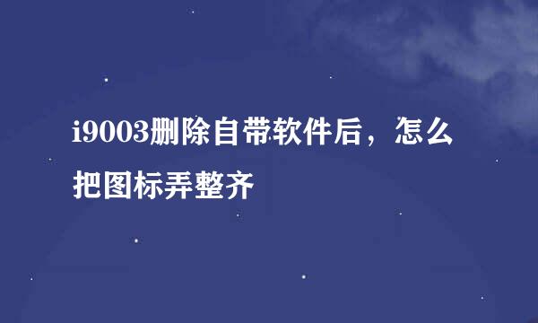 i9003删除自带软件后，怎么把图标弄整齐