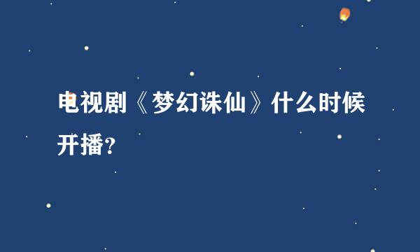 电视剧《梦幻诛仙》什么时候开播？