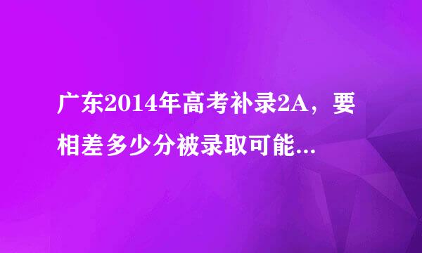 广东2014年高考补录2A，要相差多少分被录取可能大？我是差6分。请专业的人回答。