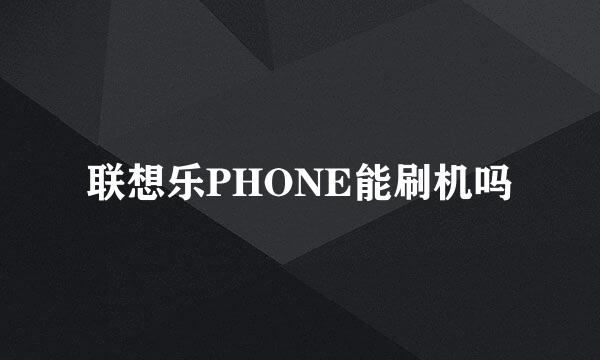 联想乐PHONE能刷机吗