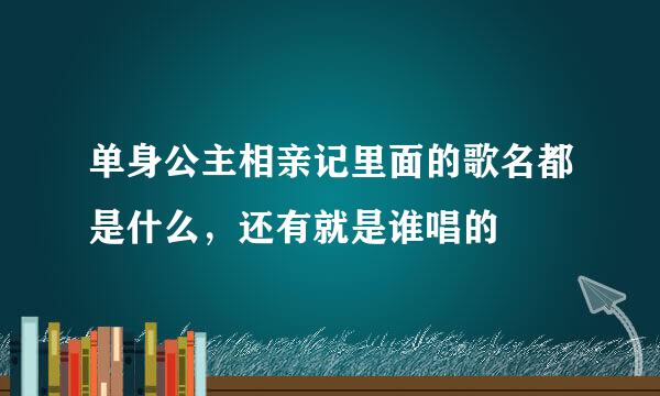 单身公主相亲记里面的歌名都是什么，还有就是谁唱的