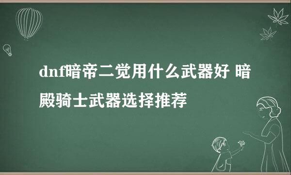 dnf暗帝二觉用什么武器好 暗殿骑士武器选择推荐