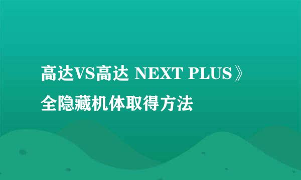 高达VS高达 NEXT PLUS》全隐藏机体取得方法