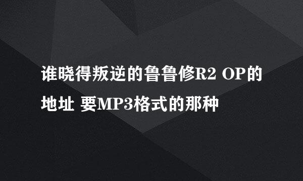 谁晓得叛逆的鲁鲁修R2 OP的地址 要MP3格式的那种