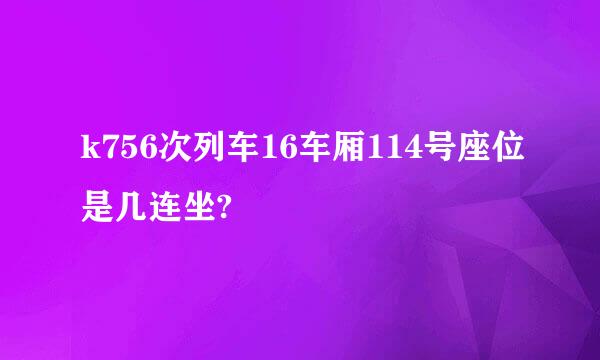 k756次列车16车厢114号座位是几连坐?