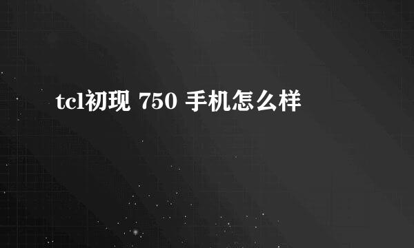 tcl初现 750 手机怎么样