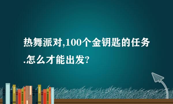 热舞派对,100个金钥匙的任务.怎么才能出发?