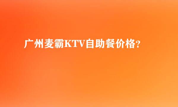 广州麦霸KTV自助餐价格？