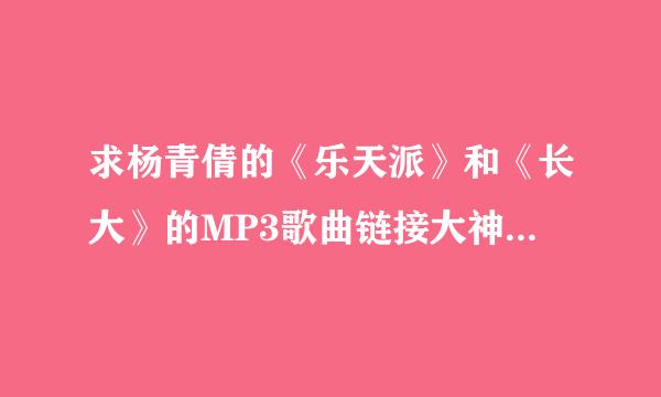 求杨青倩的《乐天派》和《长大》的MP3歌曲链接大神们帮帮忙