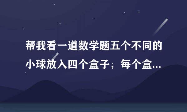 帮我看一道数学题五个不同的小球放入四个盒子，每个盒子至少一个…我的解法是从五个中选四个，全排列，...