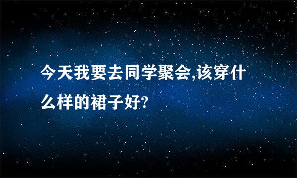 今天我要去同学聚会,该穿什么样的裙子好?