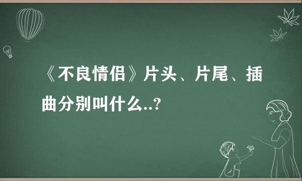 《不良情侣》片头、片尾、插曲分别叫什么..?