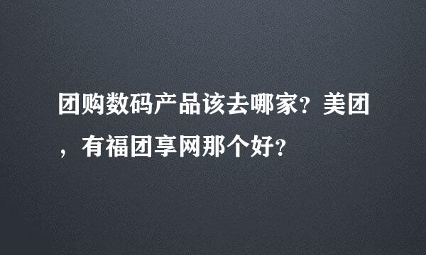 团购数码产品该去哪家？美团，有福团享网那个好？