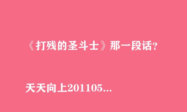 《打残的圣斗士》那一段话？
天天向上20110520：修睿、张一鸣爆笑演绎《打残的圣斗士》
那段话用中文写出来，