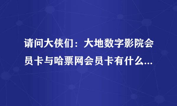 请问大侠们：大地数字影院会员卡与哈票网会员卡有什么区别吗？那个更好?