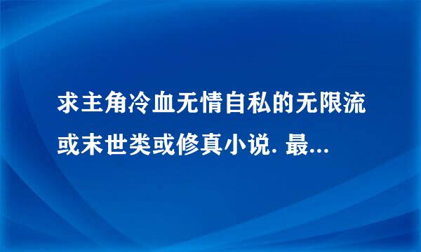 求主角冷血无情自私的无限流或末世类或修真小说. 最好能比（别人的无限恐怖）里主角更冷血!