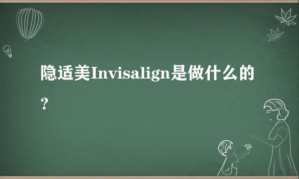 隐适美Invisalign是做什么的？