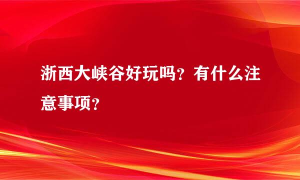 浙西大峡谷好玩吗？有什么注意事项？