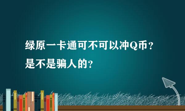 绿原一卡通可不可以冲Q币？ 是不是骗人的？