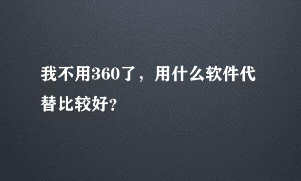 我不用360了，用什么软件代替比较好？