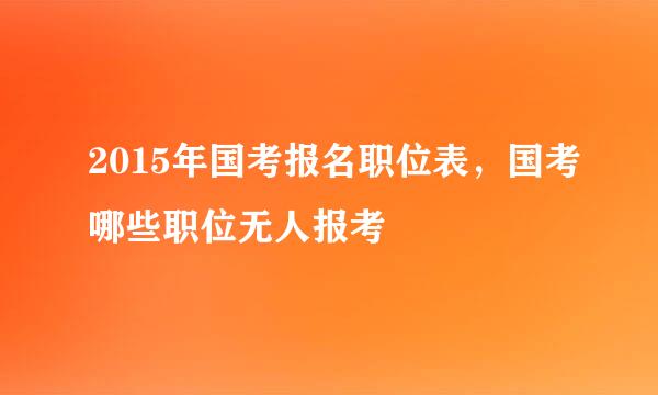 2015年国考报名职位表，国考哪些职位无人报考